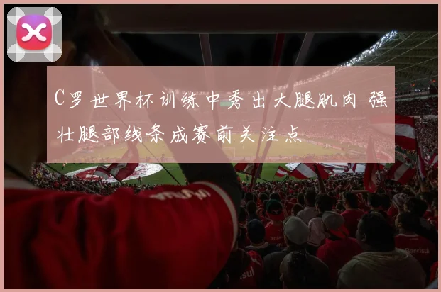 C罗世界杯训练中秀出大腿肌肉 强壮腿部线条成赛前关注点