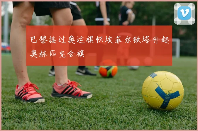 巴黎接过奥运旗帜埃菲尔铁塔升起奥林匹克会旗