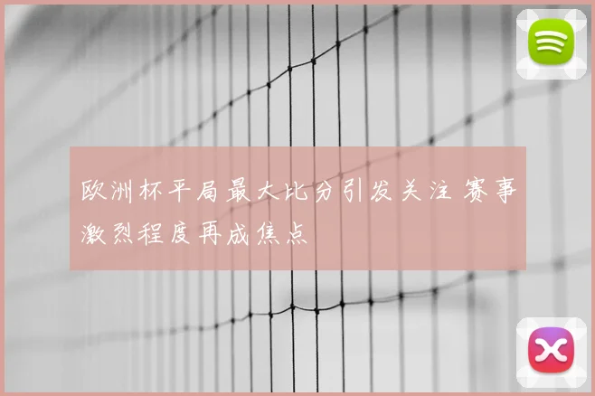 欧洲杯平局最大比分引发关注 赛事激烈程度再成焦点