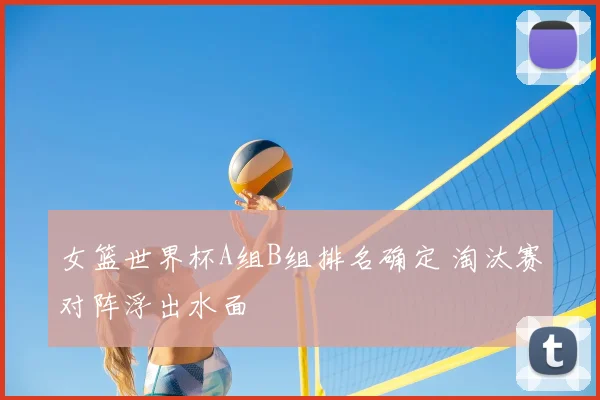女篮世界杯A组B组排名确定 淘汰赛对阵浮出水面