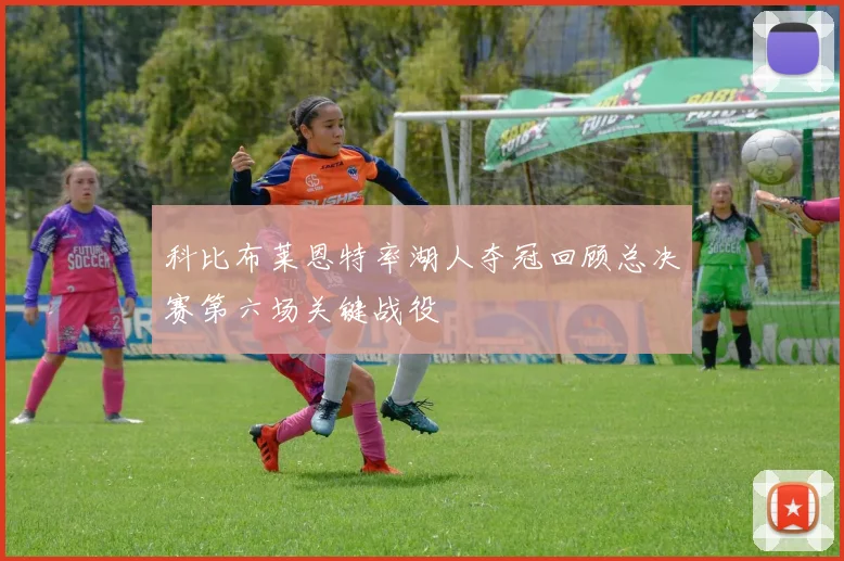 科比布莱恩特率湖人夺冠回顾总决赛第六场关键战役