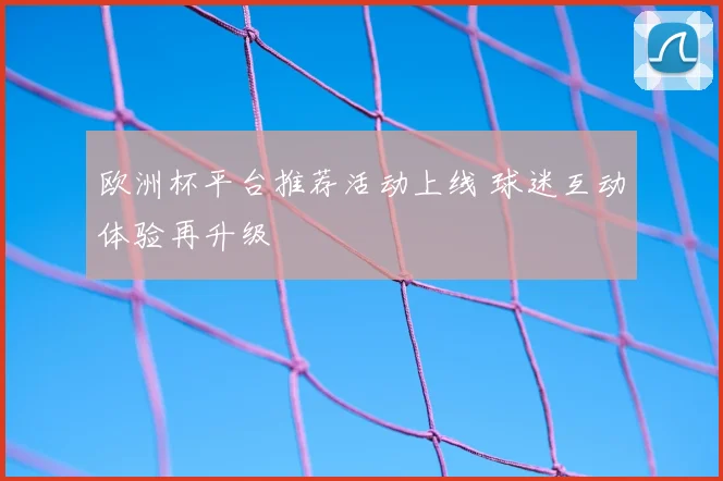 欧洲杯平台推荐活动上线 球迷互动体验再升级