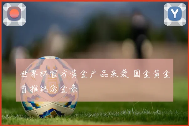 世界杯官方黄金产品来袭 国金黄金首推纪念金条