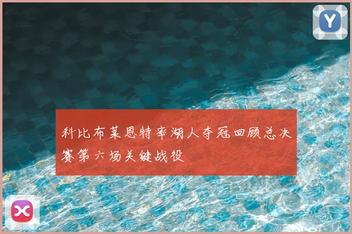 科比布莱恩特率湖人夺冠回顾总决赛第六场关键战役