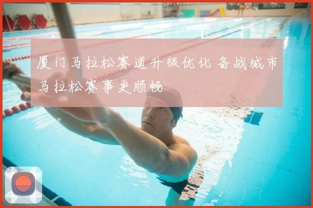 厦门马拉松赛道升级优化 备战城市马拉松赛事更顺畅