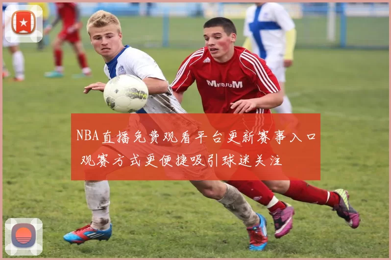 NBA直播免费观看平台更新赛事入口 观赛方式更便捷吸引球迷关注