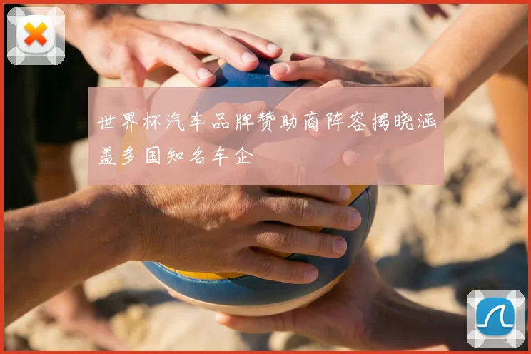 世界杯汽车品牌赞助商阵容揭晓涵盖多国知名车企