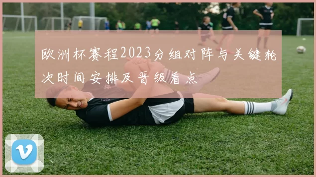 欧洲杯赛程2023分组对阵与关键轮次时间安排及晋级看点