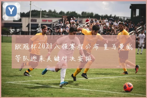 欧冠杯2021八强赛程公布 皇马曼城等队迎来关键对决安排