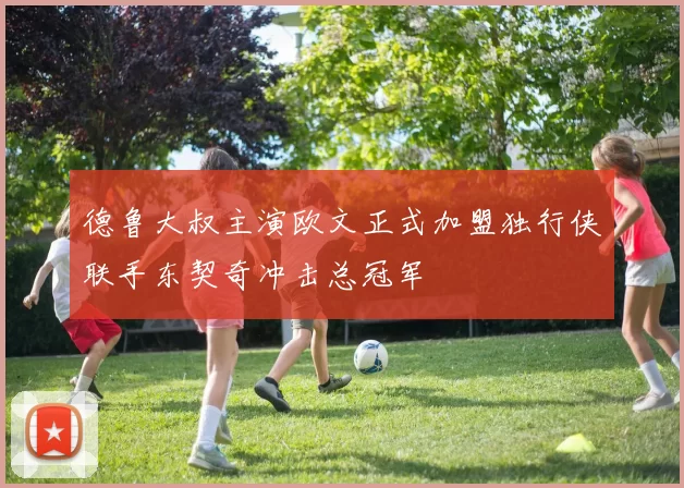 德鲁大叔主演欧文正式加盟独行侠联手东契奇冲击总冠军