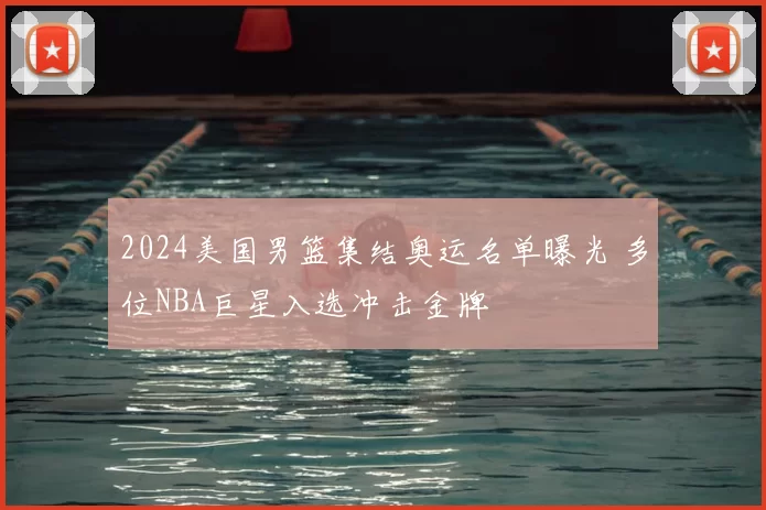 2024美国男篮集结奥运名单曝光 多位NBA巨星入选冲击金牌