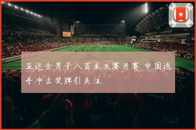 亚运会男子八百米决赛开赛 中国选手冲击奖牌引关注