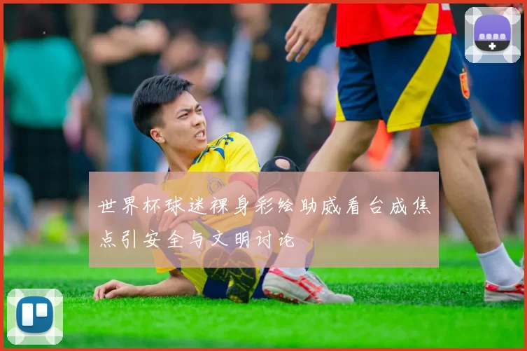 世界杯球迷裸身彩绘助威看台成焦点引安全与文明讨论