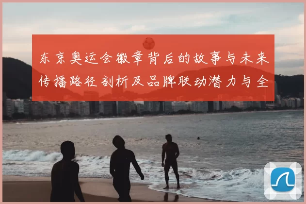 东京奥运会徽章背后的故事与未来传播路径剖析及品牌联动潜力与全球粉丝共鸣