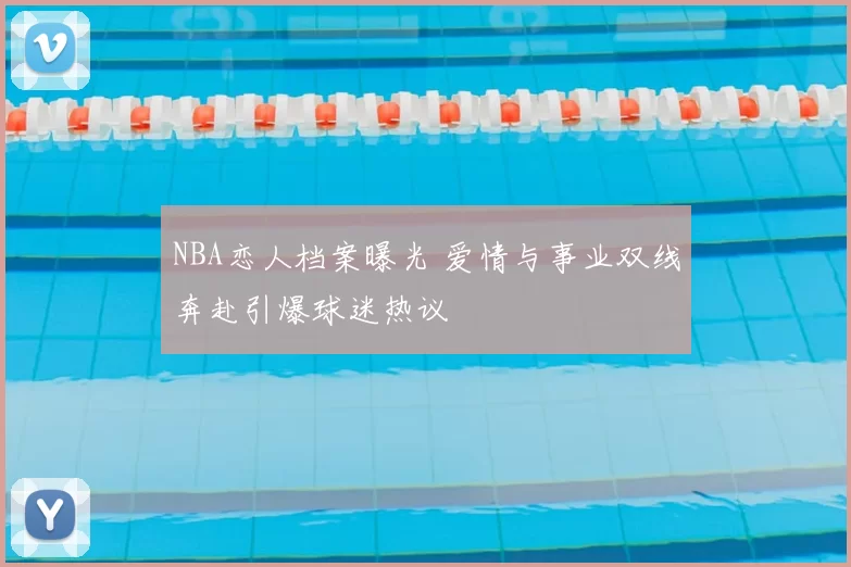 NBA恋人档案曝光 爱情与事业双线奔赴引爆球迷热议