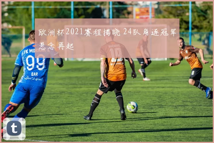 欧洲杯2021赛程揭晓 24队角逐冠军悬念再起