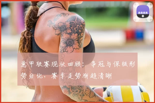 意甲联赛现状回顾:争冠与保级形势分化,赛季走势渐趋清晰