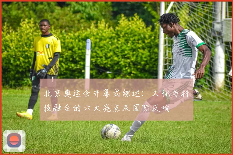 北京奥运会开幕式综述:文化与科技融合的六大亮点及国际反响