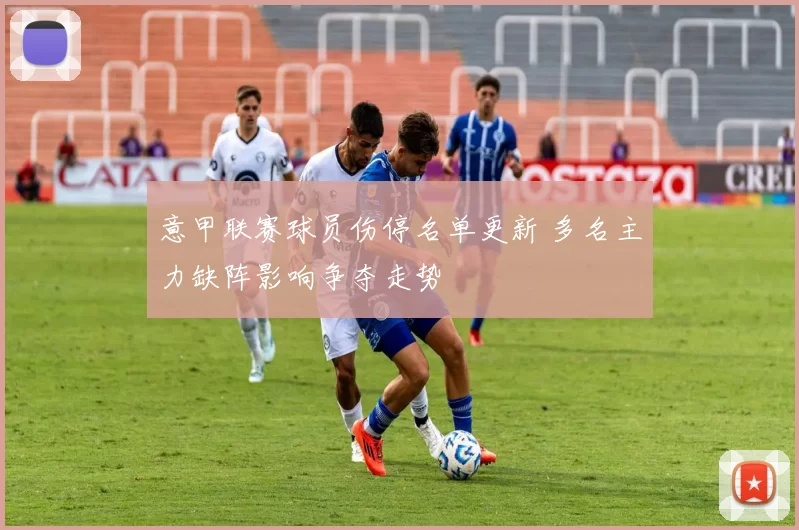 意甲联赛球员伤停名单更新 多名主力缺阵影响争夺走势