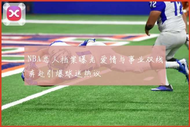 NBA恋人档案曝光 爱情与事业双线奔赴引爆球迷热议