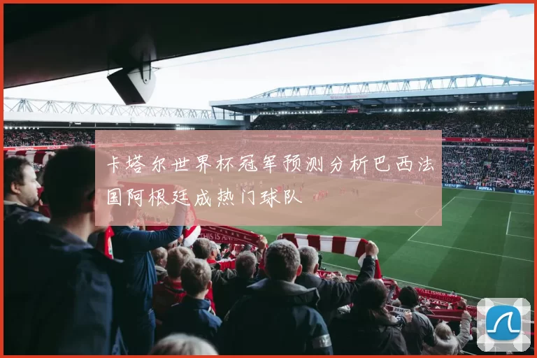 卡塔尔世界杯冠军预测分析巴西法国阿根廷成热门球队