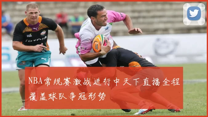 NBA常规赛激战进行中天下直播全程覆盖球队争冠形势