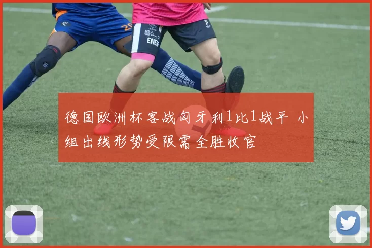 德国欧洲杯客战匈牙利1比1战平 小组出线形势受限需全胜收官