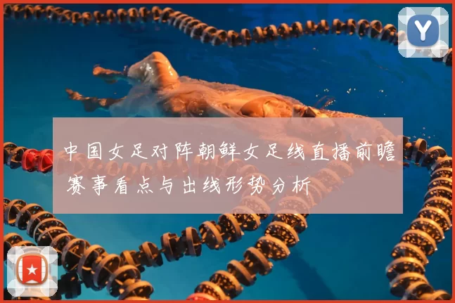 中国女足对阵朝鲜女足线直播前瞻 赛事看点与出线形势分析
