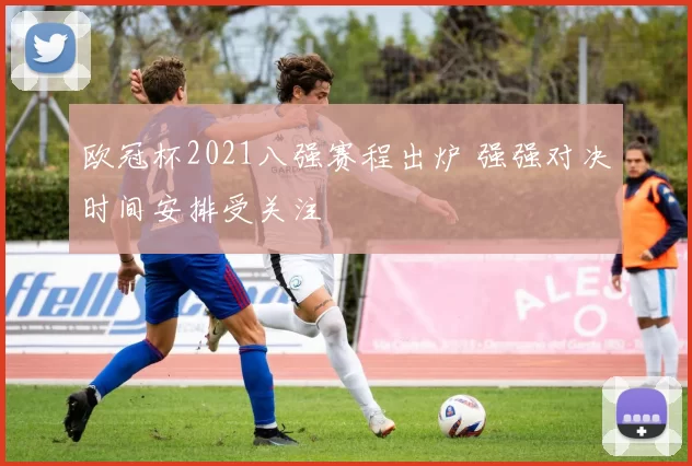 欧冠杯2021八强赛程出炉 强强对决时间安排受关注