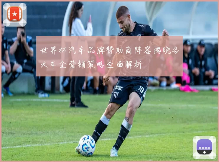 世界杯汽车品牌赞助商阵容揭晓各大车企营销策略全面解析