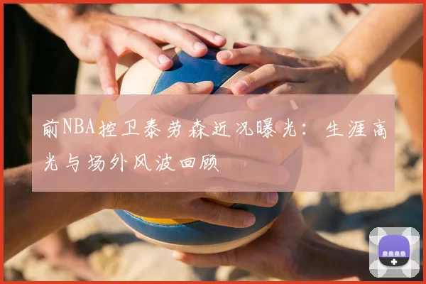 前NBA控卫泰劳森近况曝光:生涯高光与场外风波回顾