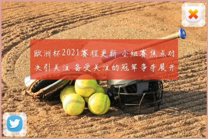 欧洲杯2021赛程更新 小组赛焦点对决引关注 备受关注的冠军争夺展开