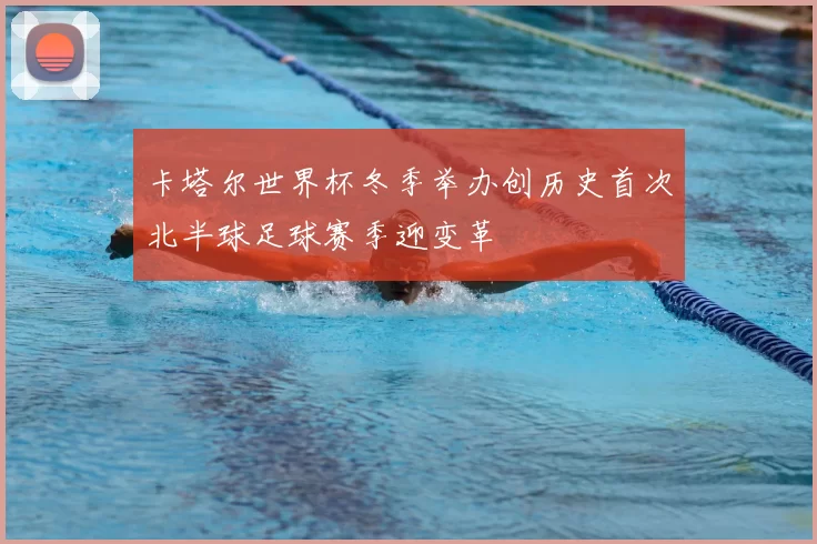 卡塔尔世界杯冬季举办创历史首次北半球足球赛季迎变革