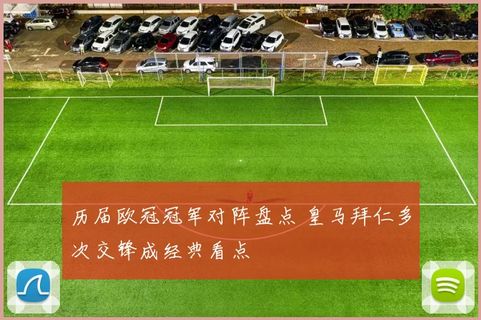 历届欧冠冠军对阵盘点 皇马拜仁多次交锋成经典看点