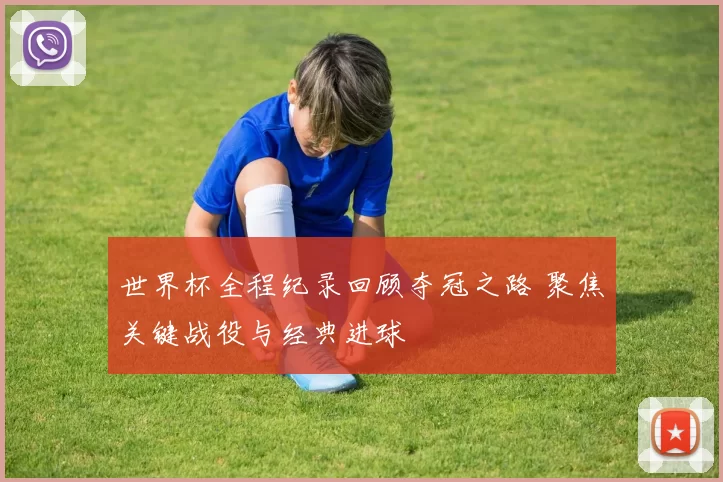 世界杯全程纪录回顾夺冠之路 聚焦关键战役与经典进球