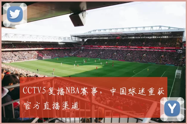 CCTV5复播NBA赛事，中国球迷重获官方直播渠道