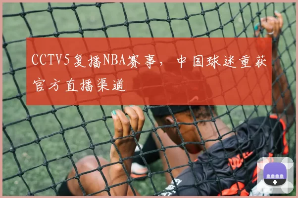 CCTV5复播NBA赛事，中国球迷重获官方直播渠道