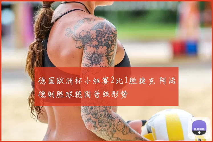 德国欧洲杯小组赛2比1胜捷克 阿诺德制胜球稳固晋级形势