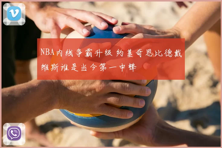 NBA内线争霸升级 约基奇恩比德戴维斯谁是当今第一中锋