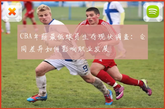 CBA年薪最低球员生存现状调查：合同差异如何影响职业发展