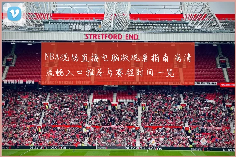 NBA现场直播电脑版观看指南 高清流畅入口推荐与赛程时间一览