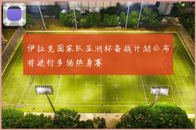 伊拉克国家队亚洲杯备战计划公布将进行多场热身赛