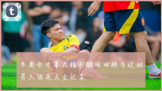 冬奥会开幕式精彩瞬间回顾与运动员入场亮点全记录