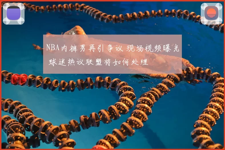 NBA内裤男再引争议 现场视频曝光 球迷热议联盟将如何处理
