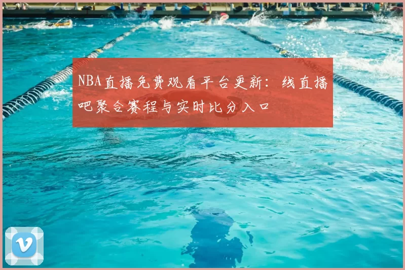 NBA直播免费观看平台更新：线直播吧聚合赛程与实时比分入口