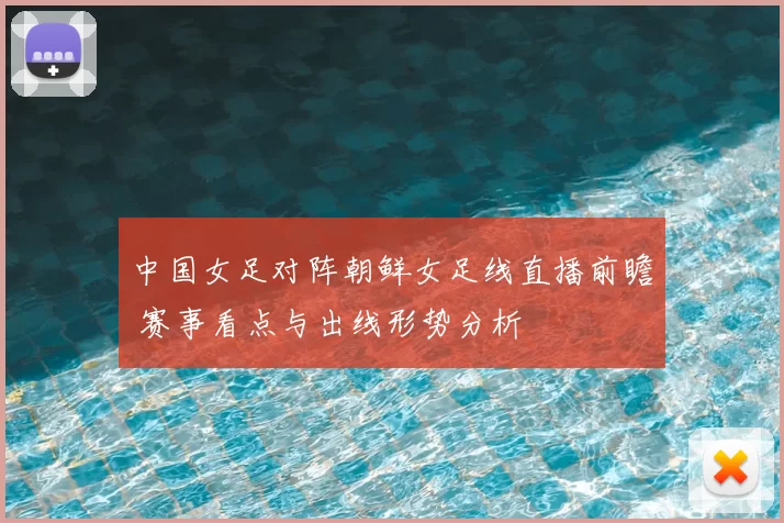中国女足对阵朝鲜女足线直播前瞻 赛事看点与出线形势分析