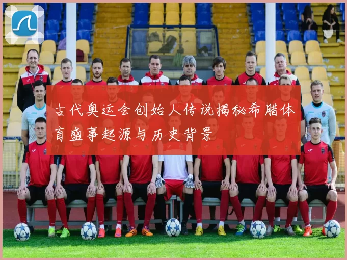 古代奥运会创始人传说揭秘希腊体育盛事起源与历史背景