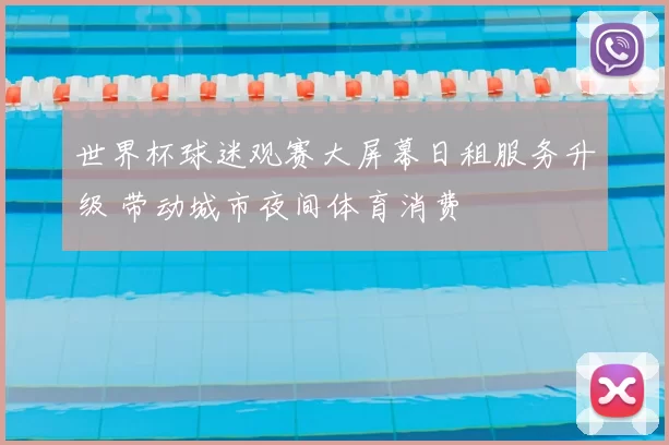 世界杯球迷观赛大屏幕日租服务升级 带动城市夜间体育消费