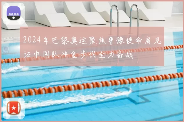 2024年巴黎奥运聚焦鲁豫使命肩见证中国队冲金步伐全力备战