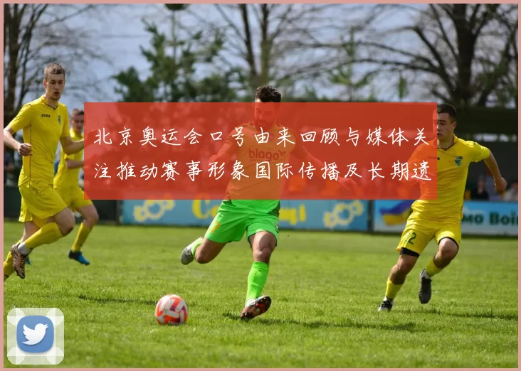 北京奥运会口号由来回顾与媒体关注推动赛事形象国际传播及长期遗产评估